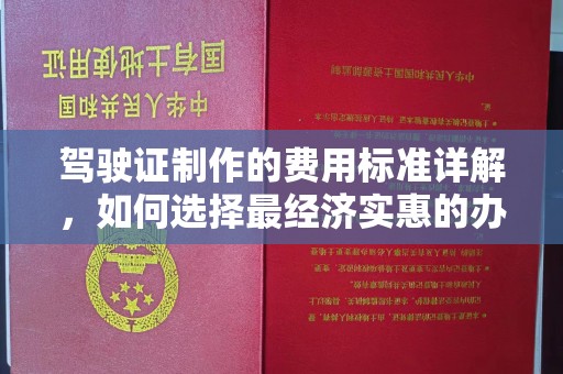 绛县驾驶证制作的费用标准详解，如何选择最经济实惠的办理方式